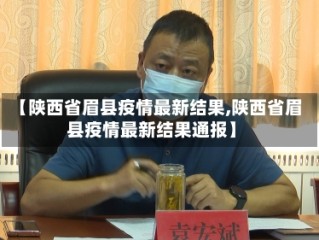 【陕西省眉县疫情最新结果,陕西省眉县疫情最新结果通报】