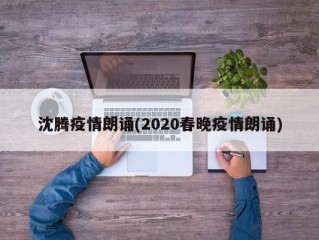 沈腾疫情朗诵(2020春晚疫情朗诵)