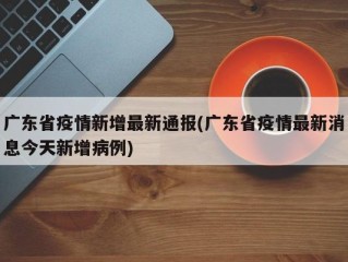 广东省疫情新增最新通报(广东省疫情最新消息今天新增病例)