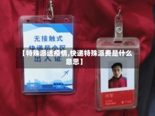 【特殊派送疫情,快递特殊派费是什么意思】
