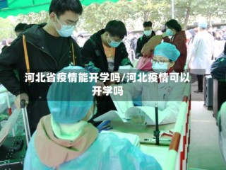 河北省疫情能开学吗/河北疫情可以开学吗