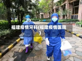 福建疫情牙科(福建疫情医院)