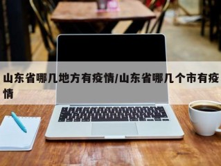 山东省哪几地方有疫情/山东省哪几个市有疫情