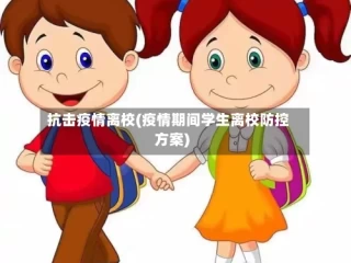 抗击疫情离校(疫情期间学生离校防控方案)