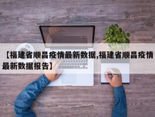【福建省顺昌疫情最新数据,福建省顺昌疫情最新数据报告】