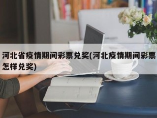 河北省疫情期间彩票兑奖(河北疫情期间彩票怎样兑奖)