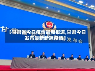【甘肃省今日疫情最新报道,甘肃今日发布最新新冠疫情】