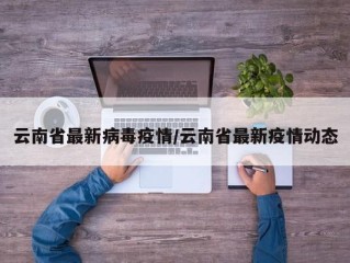 云南省最新病毒疫情/云南省最新疫情动态
