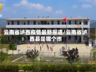 云南省泸西疫情最新报道/云南省泸西县是哪个市
