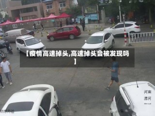 【疫情高速掉头,高速掉头会被发现吗】