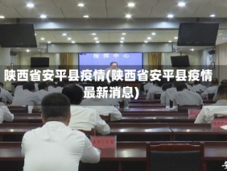 陕西省安平县疫情(陕西省安平县疫情最新消息)