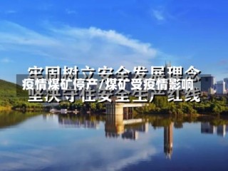 疫情煤矿停产/煤矿受疫情影响