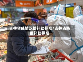 吉林省疫情双倍补助标准/吉林省防疫补助标准