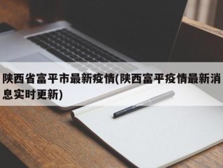 陕西省富平市最新疫情(陕西富平疫情最新消息实时更新)