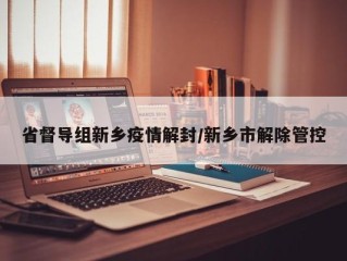 省督导组新乡疫情解封/新乡市解除管控