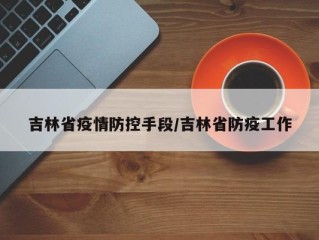 吉林省疫情防控手段/吉林省防疫工作