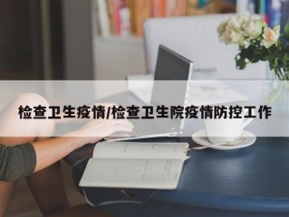 检查卫生疫情/检查卫生院疫情防控工作
