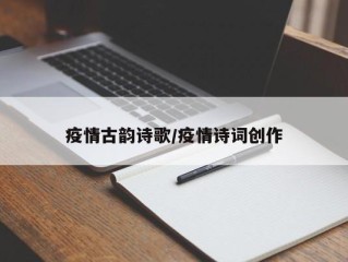 疫情古韵诗歌/疫情诗词创作
