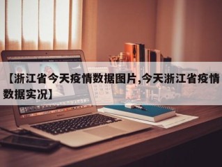 【浙江省今天疫情数据图片,今天浙江省疫情数据实况】