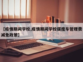 【疫情期间学校,疫情期间学校摆度车管理费减免政策】