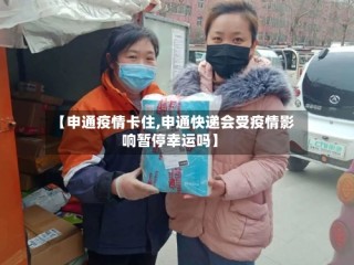 【申通疫情卡住,申通快递会受疫情影响暂停幸运吗】