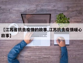 【江苏省抗击疫情的故事,江苏抗击疫情暖心故事】