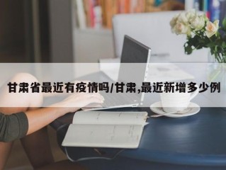 甘肃省最近有疫情吗/甘肃,最近新增多少例