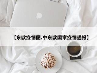 【东欧疫情图,中东欧国家疫情通报】