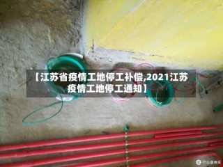 【江苏省疫情工地停工补偿,2021江苏疫情工地停工通知】