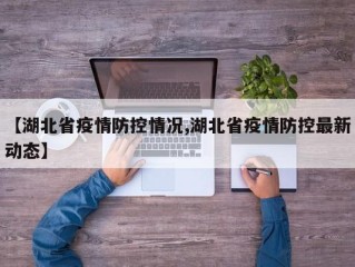 【湖北省疫情防控情况,湖北省疫情防控最新动态】