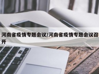 河南省疫情专题会议/河南省疫情专题会议召开