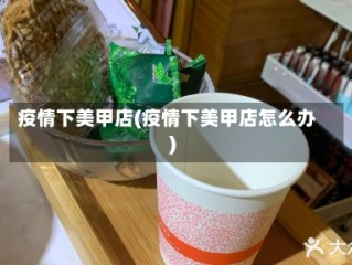 疫情下美甲店(疫情下美甲店怎么办)