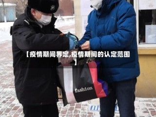 【疫情期间界定,疫情期间的认定范围】