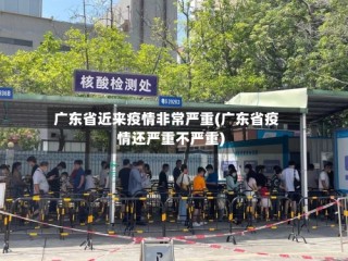 广东省近来疫情非常严重(广东省疫情还严重不严重)