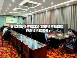 安徽省疫情防控应急(安徽省防疫防控应急综合指挥部)