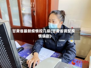 甘肃省最新疫情控几级(甘肃省调整疫情级别)