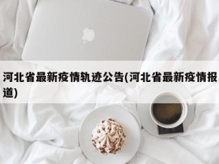 河北省最新疫情轨迹公告(河北省最新疫情报道)