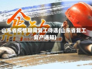 山东省疫情期间复工待遇(山东省复工复产通知)