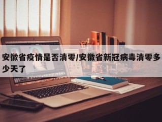 安徽省疫情是否清零/安徽省新冠病毒清零多少天了