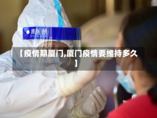 【疫情期厦门,厦门疫情要维持多久】