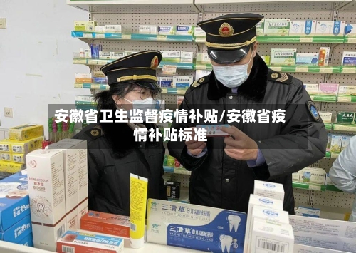 安徽省卫生监督疫情补贴/安徽省疫情补贴标准-第2张图片