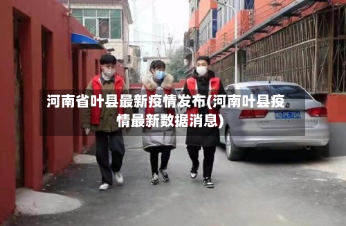 河南省叶县最新疫情发布(河南叶县疫情最新数据消息)-第1张图片