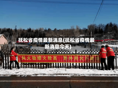 抚松省疫情最新消息(抚松省疫情最新消息今天)-第2张图片