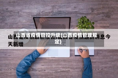 山西省疫情管控升级(山西疫情管理规定)-第3张图片