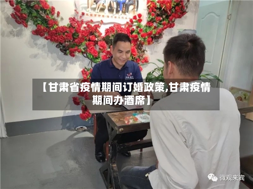 【甘肃省疫情期间订婚政策,甘肃疫情期间办酒席】-第2张图片