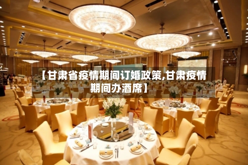 【甘肃省疫情期间订婚政策,甘肃疫情期间办酒席】-第1张图片