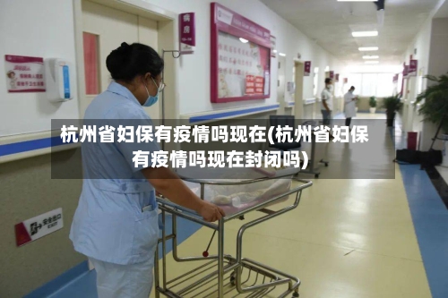 杭州省妇保有疫情吗现在(杭州省妇保有疫情吗现在封闭吗)-第1张图片