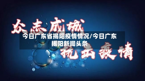 今日广东省揭阳疫情情况/今日广东揭阳新闻头条-第1张图片