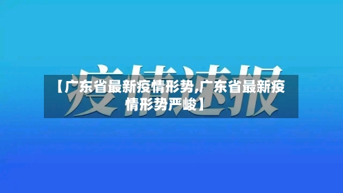 【广东省最新疫情形势,广东省最新疫情形势严峻】-第2张图片