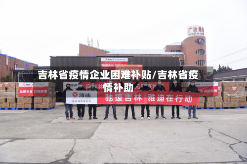 吉林省疫情企业困难补贴/吉林省疫情补助-第1张图片